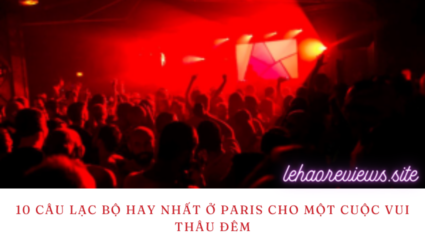 10 câu lạc bộ hay nhất ở Paris cho một cuộc vui thâu đêm