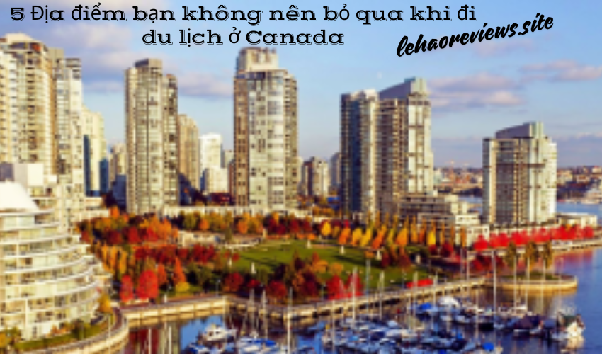 5 Địa điểm bạn không nên bỏ qua khi đi du lịch ở Canada