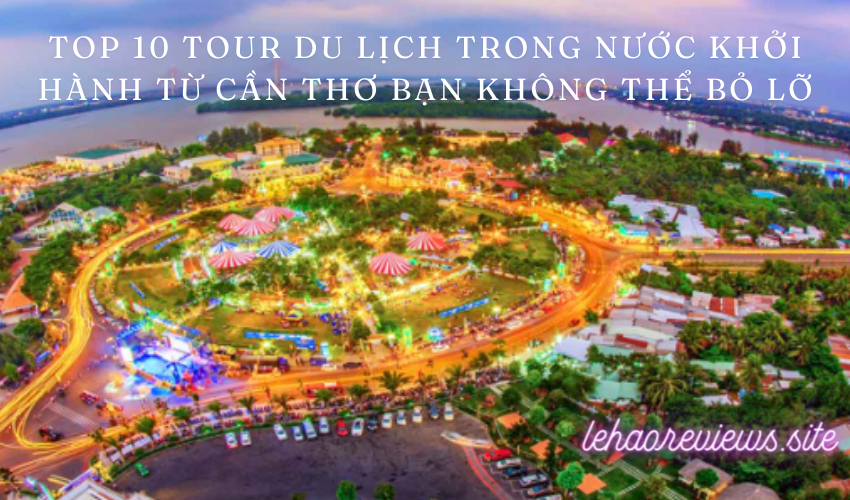 Top 10 tour du lịch trong nước khởi hành từ Cần Thơ bạn không thể bỏ lỡ