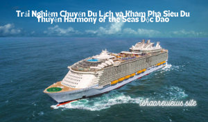 Trải Nghiệm Chuyến Du Lịch và Khám Phá Siêu Du Thuyền Harmony of the Seas Độc Đáo