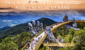 Trải Nghiệm Tour Du Lịch Trong Nước 2 Ngày Từ Đà Nẵng